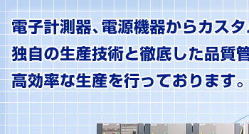 電子計測器、電源機器からカスタム応用製品まで独自の生産技術と徹底した品質管理のもと、高効率な生産を行っております。